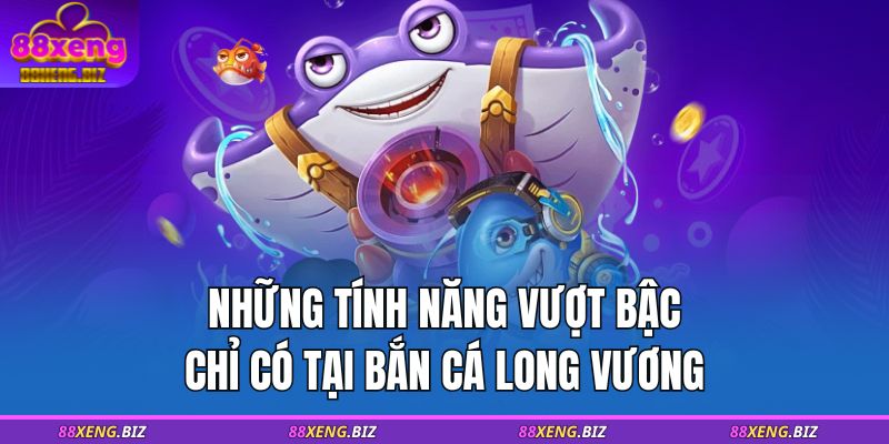 Những tính năng vượt bậc chỉ có tại bắn cá Long Vương